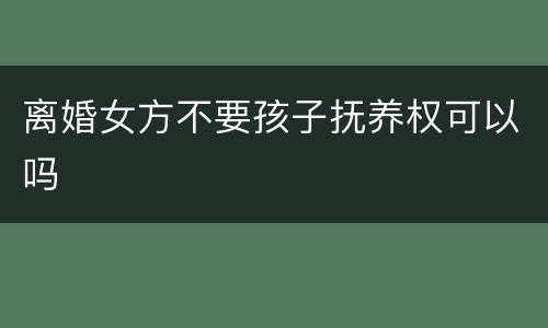 离婚女方不要孩子抚养权可以吗