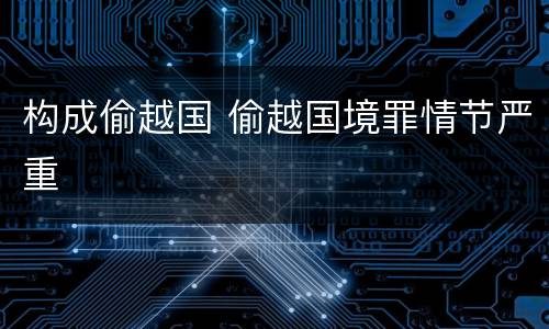 构成偷越国 偷越国境罪情节严重