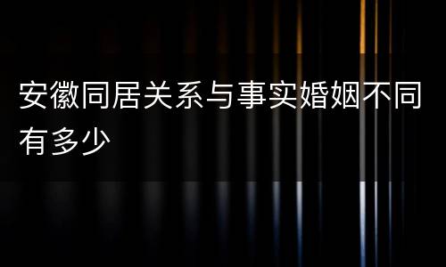 安徽同居关系与事实婚姻不同有多少