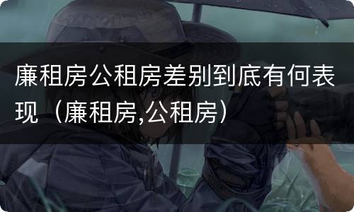 廉租房公租房差别到底有何表现（廉租房,公租房）