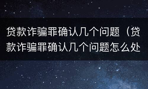 贷款诈骗罪确认几个问题（贷款诈骗罪确认几个问题怎么处理）