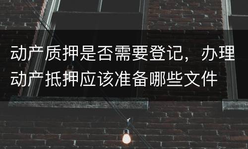 动产质押是否需要登记，办理动产抵押应该准备哪些文件