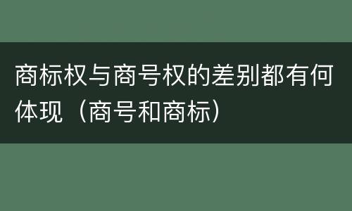 商标权与商号权的差别都有何体现（商号和商标）