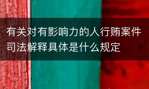 有关对有影响力的人行贿案件司法解释具体是什么规定