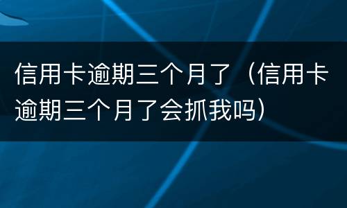 信用卡逾期三个月了（信用卡逾期三个月了会抓我吗）
