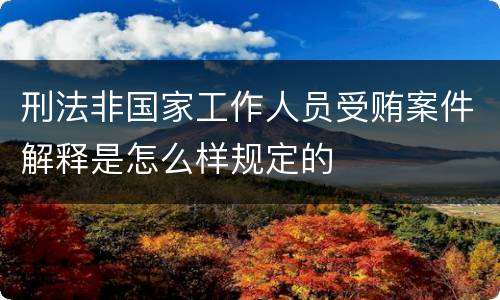 刑法非国家工作人员受贿案件解释是怎么样规定的