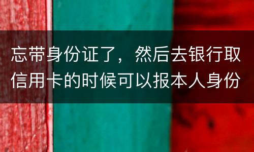 忘带身份证了，然后去银行取信用卡的时候可以报本人身份证号拿取信用卡吗