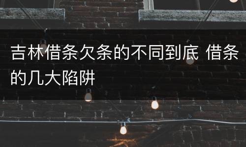 吉林借条欠条的不同到底 借条的几大陷阱