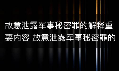 故意泄露军事秘密罪的解释重要内容 故意泄露军事秘密罪的解释重要内容是什么