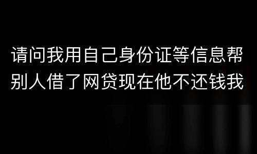 请问我用自己身份证等信息帮别人借了网贷现在他不还钱我该怎么做