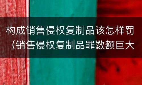 构成销售侵权复制品该怎样罚（销售侵权复制品罪数额巨大的标准）