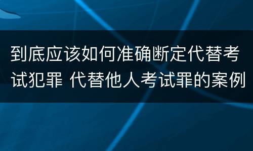 到底应该如何准确断定代替考试犯罪 代替他人考试罪的案例分析