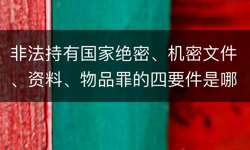 非法持有国家绝密、机密文件、资料、物品罪的四要件是哪些