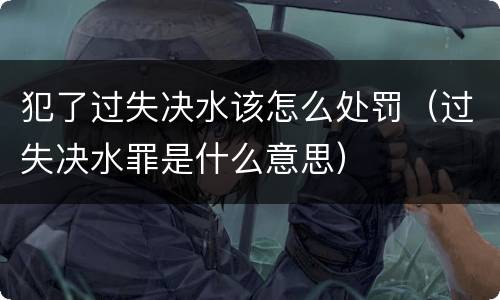 犯了过失决水该怎么处罚（过失决水罪是什么意思）