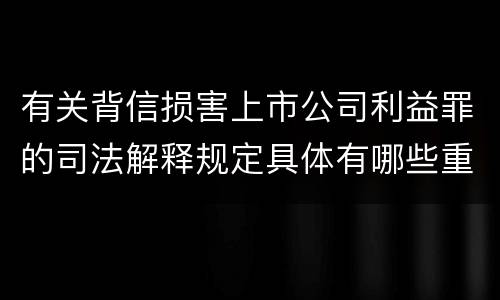 有关背信损害上市公司利益罪的司法解释规定具体有哪些重要内容