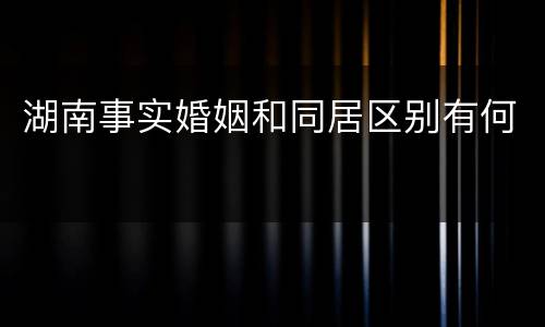 湖南事实婚姻和同居区别有何