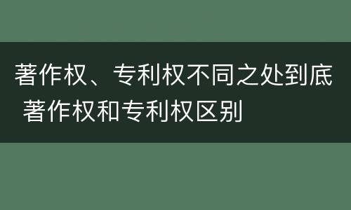 著作权、专利权不同之处到底 著作权和专利权区别