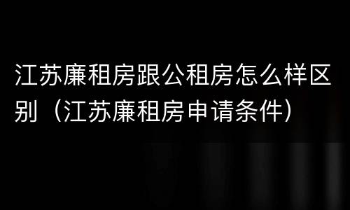 江苏廉租房跟公租房怎么样区别（江苏廉租房申请条件）