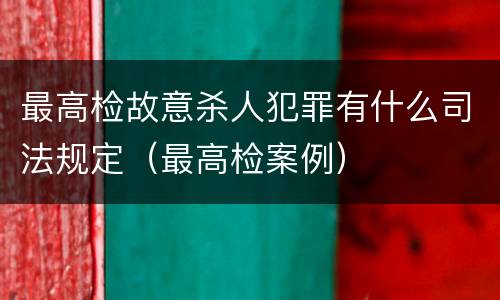 最高检故意杀人犯罪有什么司法规定（最高检案例）