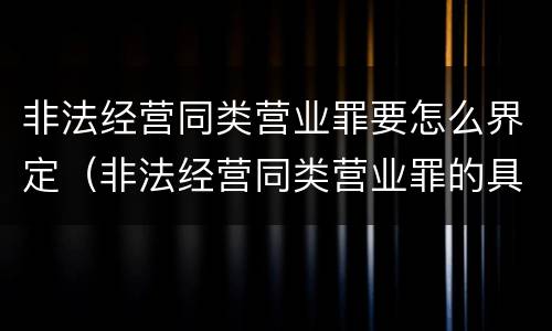 非法经营同类营业罪要怎么界定（非法经营同类营业罪的具体行为有哪些）