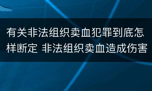 有关非法组织卖血犯罪到底怎样断定 非法组织卖血造成伤害构成什么罪