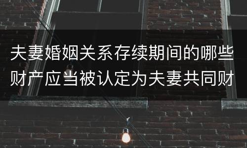 夫妻婚姻关系存续期间的哪些财产应当被认定为夫妻共同财产