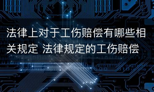 法律上对于工伤赔偿有哪些相关规定 法律规定的工伤赔偿