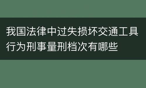 我国法律中过失损坏交通工具行为刑事量刑档次有哪些