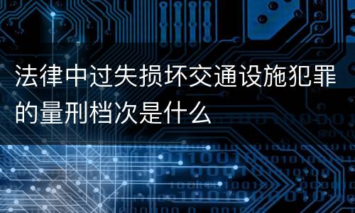 法律中过失损坏交通设施犯罪的量刑档次是什么