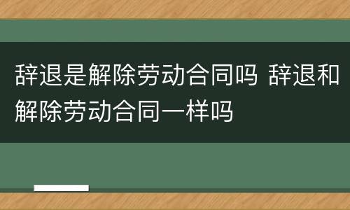 辞退是解除劳动合同吗 辞退和解除劳动合同一样吗