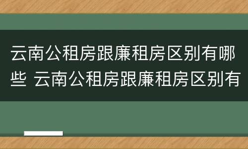云南公租房跟廉租房区别有哪些 云南公租房跟廉租房区别有哪些地方