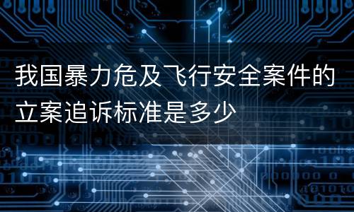 我国暴力危及飞行安全案件的立案追诉标准是多少