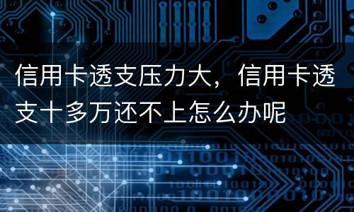 信用卡透支压力大，信用卡透支十多万还不上怎么办呢