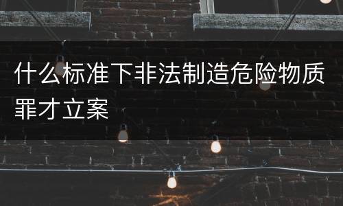 什么标准下非法制造危险物质罪才立案