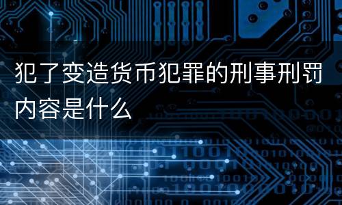 犯了变造货币犯罪的刑事刑罚内容是什么