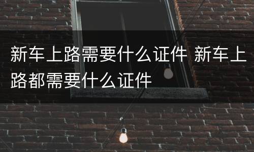 新车上路需要什么证件 新车上路都需要什么证件