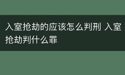 入室抢劫的应该怎么判刑 入室抢劫判什么罪
