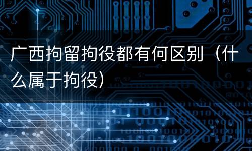 广西拘留拘役都有何区别（什么属于拘役）