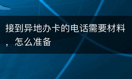 接到异地办卡的电话需要材料，怎么准备