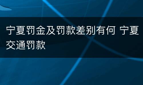 宁夏罚金及罚款差别有何 宁夏交通罚款