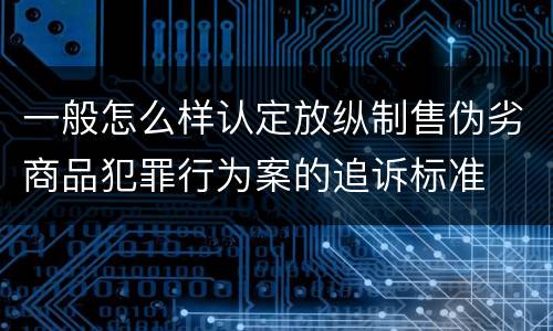 一般怎么样认定放纵制售伪劣商品犯罪行为案的追诉标准