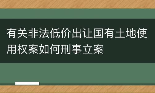 有关非法低价出让国有土地使用权案如何刑事立案