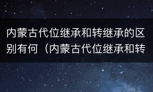 内蒙古代位继承和转继承的区别有何（内蒙古代位继承和转继承的区别有何联系）