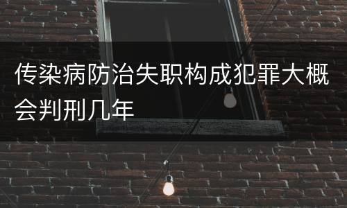 传染病防治失职构成犯罪大概会判刑几年