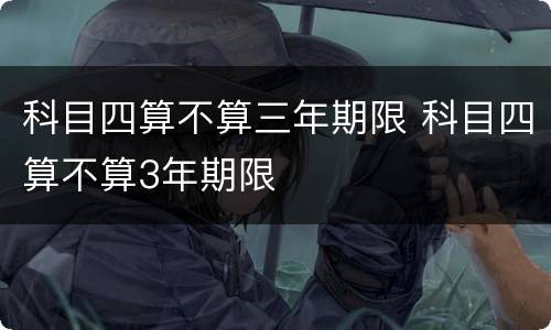 科目四算不算三年期限 科目四算不算3年期限