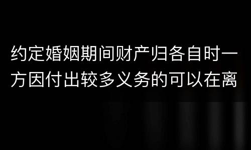 约定婚姻期间财产归各自时一方因付出较多义务的可以在离婚时要求补偿吗