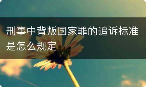 刑事中背叛国家罪的追诉标准是怎么规定