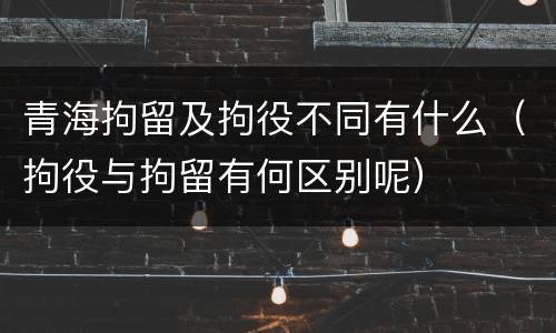 青海拘留及拘役不同有什么（拘役与拘留有何区别呢）