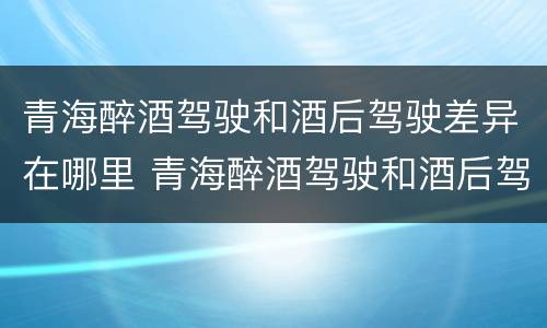 青海醉酒驾驶和酒后驾驶差异在哪里 青海醉酒驾驶和酒后驾驶差异在哪里查