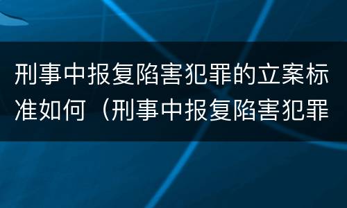 刑事中报复陷害犯罪的立案标准如何（刑事中报复陷害犯罪的立案标准如何确定）